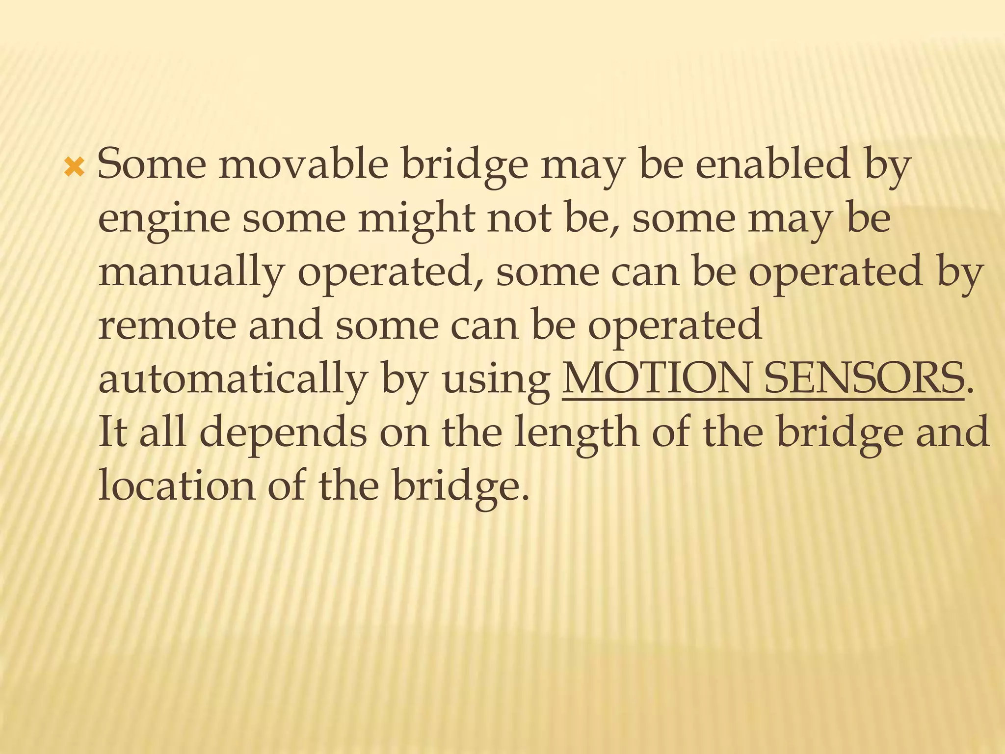  Some movable bridge may be enabled by
engine some might not be, some may be
manually operated, some can be operated by
remote and some can be operated
automatically by using MOTION SENSORS.
It all depends on the length of the bridge and
location of the bridge.
 