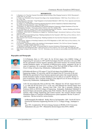 Continuous Wavelet Transform (CWT) based…
www.ijceronline.com Open Access Journal Page 7
REFERENCES
[1] U. Riechert et. Al, ―Very Fast Transient Overvoltages during Switching of Bus-Charging Currents by 1100 kV Disconnector‖,
CIGRE 2010, A3_107_2010.
[2] S. Ynabu et. al, ―Estimation of Fast Transient Overvoltage in Gas- Insulated Substation.,‖ IEEE Trans. Power Delivery, vol. 5,
No. 4, Nov 1990.
[3] Susumu Matsumura, Tohei Nitta, ― Surge Propagation in Gas Insulated Substation‖, IEEE Trans. Power Apparatus and Systems,
Vol. PAS-100, No.6 June 1981.
[4] S.A. Boggs et. al, ―The Modelling of Statistical Operating Parameters and the Computation of Operation-Induced Surge
Waveforms for GIS Disconnectors‖, Cigre, 1984, Paper 13-15.
[5] Z. Haznadar et. al, ―More Accurate Modelling of Gas Insulated Substation Components in Digital Simulations of Very Fast
Electromagnetic Transients.‖, Transaction on Power Delivery, Vol 7 No. 1 January 1992.
[6] J. F. de Lima Filho et. al, ―Tucurui‘s 500 kV SF6 Gas-Insulated Substation Fast Transients – Analysis, Modeling and Field Test
Comparisons‖, International Conference on Power System Transients, 1995.
[7] P. Rohrbach, ―550 kV GIS VFT Simulations as a Support for Transformer Design‖, International Conference on Power System
Transients, 2001.
[8] IEEE Fast Front Transients Working Group, "Modeling Guidelines for Fast Transients", IEEE Trans on Power Delivery, Vol 11,
No 1, January 1996, p 493-506.
[9] IEEE Very Fast Front Transients Working Group, "Modeling Guidelines for Very Fast Front Transients in Gas Insulated
Substation".
[10] V. Vinod Kumar, "Influence of Switching Conditions on the VFTO Magnitudes in a GIS", IEEE Trans on Power Delivery, Vol.
16, No. 4, October 2001.
[11] H. W Dommel, "Transformer models in the simulation of electromagnetic transients", Proc 5th Power Systems Computing
Conference, Cambridge, England, September 1-5, 1975.
[12] A. Morched, B. Gustavsen, M. Tartibi, ―A Universal Model for Accurate Calculation of Electromagnetic Transients on
Overhead Lines and Underground Cables‖, IEEE Transactions on Power Delivery, Vol. 14, No. 3, pp. 1032-1038, July 1999.
[13] High-voltage switchgear and controlgear – Part 102 : Alternating current disconnectors and earthing switch, BS EN 62271-102
:2002.
Biographies and Photographs
2) K.Prakasam, Born in 1973 April 20, his B.Tech degree from KSRM College of
Engineering SV university in 1997 and M.Tech degree from SV university in the year 2004.
He has specialized in Power Systems operation and Control Systems. his research interests
include Simulation studies on Transients of different power system equipment. He has 16
years of experience. He is presently working as Prof .Prof and HOD of Dept of EEE, Sri
Sivani College of Engineering, Srikakaulam, Andhrapradesh, INDIA
1)D.Prabhavathi Born in 1976 august 27, her B.Tech degree from KSRM college of
Engineering, kadapa , SV university, and M.Tech degree from SV University in the year
2004.She has specialized in Power Systems operation and control. Her research interests
include Simulation studies on faults identification in UG cable of LT and HT. She has 12
years of experience. She is currently working as .Prof, dept of E.E.E Sri Sivani College of
Engineering, Srikakaulam, Andhrapradesh ,INDIA..
3) Dr. M. Surya Kalavathi, Born on 8th July 1966, Obtained her B.Tech degree from S.V.
U. in 1988 and M.Tech from S.V.U. in the year 1992.Obtained her doctoral degree from
JNTU, Hyderabad and Post Doctoral from CMU, USA. She is presently working as
Professor (EEE) in JNTUH College of Engineering, Kukatpally, Hyderabad. Published 16
Research Papers and presently guiding many Ph.D. Scholars. She has specialized in Power
Systems, High Voltage Engineering and Control Systems. Her research interests include
Simulation studies on Transients of different power system equipment. She has 18 years of
experience. She has invited for various lectures.
4) Bhumanapally.Ravindhranh Reddy, Born on 3rd September, 1969. Got his B.Tech in
Electrical & Electronics Engineering from the J.N.T.U. College of Engg., Anantapur in
the
year 1991. Completed his M.Tech in Energy Systems in IPGSR of J.N.T.University
Hyderabad in the year 1997. Obtained his doctoral degree from JNTU, INDIA
 