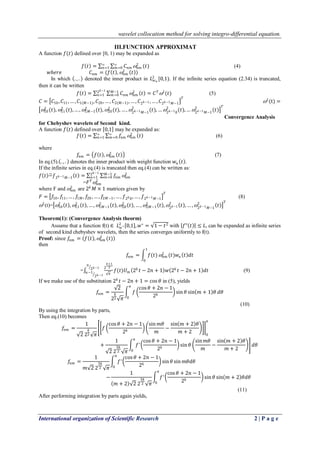 wavelet collocation method for solving integro-differential equation.
International organization of Scientific Research 2 | P a g e
III.FUNCTION APPROXIMAT
A function 𝑓(𝑡) defined over [0, 1) may be expanded as
𝑓 𝑡 = 𝐶𝑛𝑚 𝑛𝑚
2
(𝑡)∞
𝑚=0
∞
𝑛=1 (4)
𝑤𝑕𝑒𝑟𝑒 𝐶𝑛𝑚 = (𝑓 𝑡 , 𝑛𝑚
2
𝑡 )
In which . , . denoted the inner product in 𝐿 𝑤 𝑛
2
[0,1). If the infinite series equation (2.34) is truncated,
then it can be written
𝑓 𝑡 = 𝐶𝑛𝑚 𝑛𝑚
2
𝑡 = 𝐶 𝑇
2
(𝑡)𝑀−1
𝑚=0
2 𝑘−1
𝑛=1 (5)
𝐶 = 𝐶10, 𝐶11, … , 𝐶1(𝑀−1), 𝐶20,… , 𝐶2(𝑀−1), … , 𝐶2 𝑘−1 , … , 𝐶2 𝑘−1 𝑀−1
𝑇
2
(t) =
10
2
(𝑡), 11
2
(𝑡), … , 1𝑀−1
2
(𝑡), 20
2
(𝑡), … , 2 𝑘−1 𝑀−1
2
(𝑡), … 2 𝑘−10
2
(𝑡), … 2 𝑘−1 𝑀−1
2
(𝑡)
𝑇
Convergence Analysis
for Chebyshev wavelets of Second kind.
A function 𝑓 𝑡 defined over 0,1 may be expanded as:
𝑓 𝑡 = 𝑓𝑛𝑚 𝑛𝑚
2
𝑡∞
𝑚=0
∞
𝑛=1 (6)
where
𝑓𝑛𝑚 = 𝑓 𝑡 , 𝑛𝑚
2
𝑡 (7)
In eq.(5). . , . denotes the inner product with weight function 𝑤𝑛 𝑡 .
If the infinite series in eq.(4) is trancated then eq.(4) can be written as:
𝑓 𝑡 − 𝑓2 𝑘−1 𝑀−1 𝑡 = 𝑓𝑛𝑚 𝑛𝑚
2𝑀−1
𝑚=0
2 𝑘−1
𝑛=1
=𝐹 𝑇
𝑛𝑚
2
where F and  𝑛𝑚
2
are 2 𝑘
𝑀 × 1 matrices given by
𝐹 = 𝑓10, 𝑓11 , … , 𝑓1𝑀 , 𝑓20 , … , 𝑓2𝑀−1, … , 𝑓2 𝑘0, … , 𝑓2 𝑘−1 𝑀−1
𝑇
(8)
2
(t)= 10
2
𝑡 , 11
2
𝑡 , … , 1𝑀−1
2
𝑡 , 20
2
𝑡 , … , 2𝑀−1
2
𝑡 , 2 𝑘−1
2
𝑡 , … , 2 𝑘−1 𝑀−1
2
𝑡
𝑇
Theorem(1): (Convergence Analysis theorm)
Assume that a function f(t) ∈ 𝐿 𝑤 ∗
2
0,1 , 𝑤∗
= 1 − 𝑡2 with 𝑓" 𝑡 ≤ 𝐿, can be expanded as infinite series
of second kind chebyshev wavelets, then the series converges uniformly to f(t).
Proof: since 𝑓𝑛𝑚 = 𝑓 𝑡 ,  𝑛𝑚
2
(𝑡)
then
𝑓𝑛𝑚 = 𝑓(𝑡)
1
0
 𝑛𝑚
2
(𝑡)𝑤𝑛 𝑡 𝑑𝑡
=
2
𝑘+1
2
𝜋
𝑓(𝑡)𝑈 𝑚 2 𝑘
𝑡 − 2𝑛 + 1 𝑤 2 𝑘
𝑡 − 2𝑛 + 1 𝑑𝑡
𝑛
2 𝑘−1
𝑛−1
2 𝑘−1
(9)
If we make use of the substitution 2 𝑘
𝑡 − 2𝑛 + 1 = cos 𝜃 in (5), yields
𝑓𝑛𝑚 =
2
2
𝑘
2 𝜋
𝑓
cos 𝜃 + 2𝑛 − 1
2 𝑘
sin 𝜃 sin 𝑚 + 1 𝜃 𝑑𝜃
𝜋
0
(10)
By using the integration by parts,
Then eq.(10) becomes
𝑓𝑛𝑚 =
1
2 2
𝑘
2 𝜋
𝑓
cos 𝜃 + 2𝑛 − 1
2 𝑘
sin 𝑚𝜃
𝑚
−
sin 𝑚 + 2 𝜃
𝑚 + 2 0
𝜋
+
1
2 2
3𝑘
2 𝜋
𝑓′
𝜋
0
cos 𝜃 + 2𝑛 − 1
2 𝑘
sin 𝜃
sin 𝑚𝜃
𝑚
−
sin 𝑚 + 2 𝜃
𝑚 + 2
𝑑𝜃
𝑓𝑛𝑚 =
1
𝑚 2 2
3𝑘
2 𝜋
𝑓′
𝜋
0
cos 𝜃 + 2𝑛 − 1
2 𝑘
sin 𝜃 sin 𝑚𝜃𝑑𝜃
−
1
𝑚 + 2 2 2
3𝑘
2 𝜋
𝑓′
𝜋
0
cos 𝜃 + 2𝑛 − 1
2 𝑘
sin 𝜃 sin 𝑚 + 2 𝜃𝑑𝜃
(11)
After performing integration by parts again yields,
 