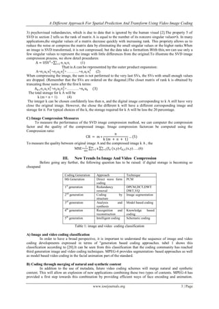 A Different Approach For Spatial Prediction And Transform Using Video Image Coding

3) psychovisual redundancies, which is due to data that is ignored by the human visual [2].The property 5 of
SVD in section 2 tells us the rank of matrix A is equal to the number of its nonzero singular values•h. In many
applications,the singular values of a matrix decrease quickly with increasing rank. This propriety allows us to
reduce the noise or compress the matrix data by eliminating the small singular values or the higher ranks.When
an image is SVD transformed, it is not compressed, but the data take a formation. With this, we can use only a
few singular values to represent the image with little differences from the original.To illustrate the SVD image
compression process, we show detail procedures:
       A = USV T = r σi ui vi
                      i=1               (1)
                          That is A can be represented by the outer product expansion:
                 T         T                  T
       A=σ1 u1 v1 +σ2 u2 v2 +……….+σr ur vr (2)
When compressing the image, the sum is not performed to the very last SVs, the SVs with small enough values
are dropped. (Remember that the SVs are ordered on the diagonal.)The closet matrix of rank k is obtained by
truncating those sums after the first k terms:
                 T         T
      Ak= σ1 u1 v1 +σ2 u2 v2 +……….+σk uk (3)
  The total storage for k A will be
        k (m + n + 1)         (4)
 The integer k can be chosen confidently less then n, and the digital image corresponding to k A still have very
close the original image. However, the chose the different k will have a different corresponding image and
storage for it. For typical choices of the k, the storage required for k A will be less the 20 percentage.

C) Image Compression Measures
      To measure the performance of the SVD image compression method, we can computer the compression
factor and the quality of the compressed image. Image compression factorcan be computed using the
Compression ratio:
                                                          n
                                       CR = m ∗                   … (5)
                                                  k m + n + 1
To measure the quality between original image A and the compressed image k A , the
                                      1
                               MSE=mn m x n (fA (x,y)-fA/c (x,y)…..(6)
                                          y=1    x=1


                        III.    New Trends In Image And Video Compression
        Before going any further, the following question has to be raised: if digital storage is becoming so
cheapand

                         Coding Generation     Approach               Technique
                         0th Generation        Direct wave form       PCM
                                               coding
                         1st generation        Redundancy             DPCM,DCT,DWT
                                               removal                DWT,VQ
                         2nd generation        Coding            by   Image segmentation
                                               structure
                         3rd generation        Analysis         and   Model based coding
                                               synthesis
                         4th generation        Recognition and        Knowledge     based
                                               reconstruction         coding
                         5th generation        Intelligent coding     Schematic coding

                                Table 1: image and video coding classification

A) Image and video coding classification
          In order to have a broad perspective, it is important to understand the sequence of image and video
coding developments expressed in terms of "generation based coding approaches. tabel 1 shows this
classification according to [20].It can be seen from this classification that the coding community has reached
third generation image and video coding techniques. MPEG-4 provides segmentation- based approaches as well
as model based video coding in the facial animation part of the standard.

B) Coding through merging of natural and synthetic content
         In addition to the use of metadata, future video coding schemes will merge natural and synthetic
content. This will allow an explosion of new applications combining these two types of contents. MPEG-4 has
provided a first step towards this combination by providing efficient ways of face encoding and animation.

                                             www.iosrjournals.org                                       3 | Page
 