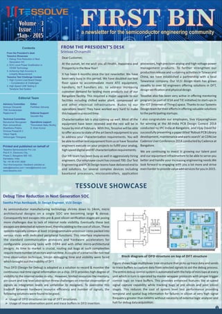Block diagram of DFD structure on top of DFT structure
Volume - 3Volume - 3
Issue - 1Issue - 1
Jan - 2015Jan - 2015
Volume - 3
Issue - 1
Jan - 2015
a newsletter for the semiconductor engineering communitya newsletter for the semiconductor engineering communitya newsletter for the semiconductor engineering community
FROM THE PRESIDENT’S DESK
Srinivas Chinamilli
DearCustomer,
At the outset, let me wish you all Health, Happiness and
ProsperityintheNewYear!
It has been 6 months since the last newsle er. We have
been very busy in this period. We have doubled our test
ﬂoor space to accommodate more ATE equipment,
handlers, SLT handlers etc. to address increasing
customer demand for tes ng more products out of our
Bangalore facility. This required a major upgrade to our
facili es including chilled water plant, compressed air
and other electrical infrastructure. Kudos to our
opera ons team! They have worked very hard to make
thishappeninarecord me.
Characteriza on lab is also coming up well. Most of the
equipment have been received and the rest will be in
house by mid of February. With this, Tessolve will be able
to oﬀer access to state of the art bench equipment to you
to address your characteriza on requirements. You will
beabletoeitherrentequipmentfromusorhaveTessolve
engineers execute on your projects to fulﬁll your analog,
highspeeddigitaland RF characteriza onrequirements.
Our HR team has been busy as well in aggressively hiring
engineers.Ouremployeecounthascrossed700.OurTest
Engineering and PCB Design teams have delivered end to
end solu ons for several complex devices including
baseband processors, microcontrollers, applica on
TESSOLVE SHOWCASE
Debug Time Reduc on in Next Genera on SOC
Swetha Priya Aenikapa , Sr. Design Engineer, VLSI Design
As semiconductor manufacturing technology shrinks down to 14nm, micro
architectural designs on a single SOC are becoming large & dense.
Consequently test escapes into pre & post silicon veriﬁca on stages are posing
more challenges due to lack of internal node visibility. Eventually these test
escapesaredetectedatsystemlevel,therebyaddingtothecostofsilicon.These
systems typically contain at least 10 programmable processor cores packed into
various slices with dedicated peripheral func ons. This interface implements
the standard communica on protocols and hardware accelerators for
conﬁgurable processing tasks with DDR4 and with other micro-architectural
designs. As me to market is crucial, rou ng out bugs at such complexi es
requiremorenumberofvectorsandrun me.Acoupleofscenarioslikenonreal
me observa on technique, Silicon debugging me and visibility were faced
whichbroughtouttheinabilityof DFT.
Thus DFD (Design for Debug) is adopted as a solu on to record & monitor the
con nuous real me signal informa on on a chip. DFD provides high degree of
visibility to the internal nodes in-situ. However, limited resources like memory,
pin count and low level abstrac on threw challenges on internal observa on of
signals as integra on levels are unfamiliar to designers. To overcome this
tradeoﬀ between hardware resource eﬃciency and number of signals, the
followingsolu onswerefoundtobegood.
From the President’s desk
Tessolve Showcase
1. Debug Time Reduction in Next
Generation OC
2. SOC Level Power Gratiﬁcation in
VDSM Technology
3. Achieving High Accuracy in
Linearity Measurement
Tessolve Test Challenge Contest
1. High Current Load Board Design
– Consideration & Challenges
2. High Speed USB Testing in
Teradyne Test System
Contents
Advisory Committee
Srinivas Chinamilli
TNK Sundararajan
Rajakumar D
Technical Committee
Banukumar Murugesan
Ram Jonnavithula
Shanthanu Prabhu
Srinivas Prasad B.V.
Vidyut Yagnik
Velmurugan Thangaraj
Editor
Parthiban Selvaraj
Editorial Support
Saurabh Raj
Operations support
Thirumalesh Babu Murthy
S. Kiran Kumar
Editorial Team
Tessolve Semiconductor Pvt. Ltd.
Plot # 31, Electronic City,
Phase 2, Bangalore 560 100,
Karnataka, India.
Tel: +91 80 4181 2626
Your kind enquiries / feedback solicited at,
sales@tessolve.com / news@tessolve.com
www.tessolve.com
Printed and published on behalf of
processors, high precision analog and high voltage power
management products. To further strengthen our
produc onreleaseandsustainingac vi esinTaiwanand
China, we have established a partnership with a local
Taiwanese company. Our VLSI design team has grown
steadily to over 50 engineers oﬀering solu ons in DFT,
designveriﬁca onandphysicaldesign.
Tessolve also has been very ac ve in oﬀering mentoring
program (as part of IESA and TIE ini a ve) to start-ups in
the IOT (Internet of Things) space. Thanks to our Systems
Designteamfortheireﬀortsinoﬀeringvaluablesolu ons
tothepar cipa ngstartups.
I also congratulate our employees, Siva Vijayaraghavan
for winning at the All-India PCB Design Contest 2014
conducted by IPC India at Bangalore, and Vijay David for
successfullypresen ngapaper tled‘Robust PCB Library
development,maintenanceandpartssearch’at CDNLive
Cadence User Conference 2014 conducted by Cadence at
Bangalore.
We are con nuing to invest in growing our talent pool
and our equipment infrastructure to be able to serve you
be er and handle your increasing engineering needs.We
look forward to engaging with you a lot more and strive
evenhardertoprovidevalueaddservicesforyouin2015.
Ø Usage of DFD structures on top of DFT structures.
Ø Usage of mux-observa on point and trace buﬀers in DFD inser on.
Figure shows huge mul plexer tree structure that picks up trace data and sends
to trace buﬀers to capture data from selected signals to aid the debug process.
Theen redebugcontrolsystemisautomatedwiththehelpofminitapsatevery
unit which in turn is operated by master wrapper protocols with proper trigger
control logic on trace buﬀers. This provides enhanced features like at-speed
signal capture capability while tracking bugs at pre silicon and post silicon
stages. This reduces the cost of system level test performance providing
temporal and spa al bug informa on for failures in silicon at very high signal
frequency greater than 64MHz without necessity of external logic analyzer and
haltfordebugdataacquisi on.
1
 