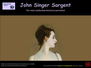 John Singer Sargent
The most celebrated American portraitist
First created 20 Jul 2015. Version 1.0 11 August 2015 Jerry Tse. London.
All rights reserved. Rights belong to their respective owners. Available
free for non-commercial, educational and personal use.
 