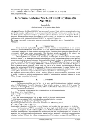 IOSR Journal of Computer Engineering (IOSRJCE)
ISSN: 2278-0661, ISBN: 2278-8727 Volume 5, Issue 5 (Sep-Oct. 2012), PP 01-04
www.iosrjournals.org
www.iosrjournals.org 1 | Page
Performance Analysis of New Light Weight Cryptographic
Algorithms
Jacob John
(Sinhgad Institute of Technology, Pune, India)
Abstract: Humming Bird-2 and PRESENT are two recently proposed Light weight cryptographic algorithms
specifically made for implementation in resource constrained devices like wireless sensor nodes, smart cards
and RFID systems. Performance analyses of these two efficient algorithms are done in this paper. Results of
hardware implementations of these algorithms are also discussed. An analysis also done on the results of
implementation of the Humming bird-2 and PRESENT on low cost FPGA devices.
Keywords: Light weight cryptography, resource constrained devices, FPGA devices, Humming bird-2,
PRESENT.
I. INTRODUCTION
Since traditional cryptographic algorithms were not suitable for implementation in low resource
devices like wireless sensor nodes, smart cards and RFID tags, there was a need to develop specifically designed
cryptographic algorithms for these resource constrained devices. This led to the development of a new branch of
cryptography called Light weight cryptography. The algorithms already developed in this category are
Humming bird-2[1], PRESENT[2], HIGHT[3], DESL[4], light weight version of AES[5] etc .
Humming bird-2 does not come under the category of block cipher or stream cipher, but is having the
properties of both. 16 bit blocks are operated on humming bird-2 which is suitable for RFID devices or wireless
sensors which handles only small messages. Humming bird-2 optionally produces an authentication tag for each
message processed. Hardware implementation of this can be done in RFID tags and wireless sensors, which
gives performance and cost advantages. PRESENT is a hardware optimized block cipher which is designed to
meet the area and power constraints. At the same time PRESENT is resistant to different types of security
attacks. The architecture of PRESENT is an example of SP network which contains 31 rounds. The block size of
PRESENT is 64 bit and key size is 80 bit. PRESENT has implementation requirements similar to many compact
stream ciphers. Performance analysis of these two efficient algorithms are done in this paper.
The algorithms are described briefly in section 2. Security analysis of these algorithms are discussed in section
3. Section 4 explains the hardware implementations and FPGA implementation results are discussed in section
5.Then the paper is concluded in Section 6.
II. ALGORITHMS
2.1 Humming bird-2
The Humming bird-2 has key K of size 128 bit and it has 128 bit internal state R which is initialized
using 64 bit Initialization Vector IV. Accessing of these variables are done as vectors of 16 bit words. The
operations in Humming bird-2 are exclusive OR, addition modulo 65536 and non linear mixing function f(x)
which are performed on 16 bit words.
The nonlinear mixing function f(x) is computed from the following operations.
S(x) =S1(x0) | S2(x1) | S3(x2) | S4(x3)
L(x) = x ( x <<< 6) ( x<<< 10)
f(x) = L(S(x)).
where S(x) denote computation of four S- Boxes and L(x) is the linear transformation.
A 16-bit keyed permutation WD16 can be found out using the following expression
WD16(x, a, b, c, d) = f (f (f (f (x a) b) c) d)
A four round procedure is used for initialization of internal state of Humming bird-2.
R(0)
= (IV1,IV2,IV3,IV4,IV1,IV2,IV3,IV4)
then iteration is done for i=0,1,2,3 to find t1,t2,t3,t4. These are used to update four state registers R1, R2, R3, R4.
Four invocations of WD16 is required to encrypt a single word of plain text to cipher text. After
encryption or decryption of each word state update is done. Authenticated Encryption with Associated Data is a
method in Humming bird -2 which authenticates any associated data that travels with cipher text. Processing of
associated data happens only after entire encrypted payload has been processed. It is better to communicate data
which are less than 16 bits in size without message expansion. If m is a short message with size 15 bits or less
 