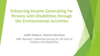 Enhancing Income Generating for
Persons with Disabilities through
the Environmental Activities
Judith Simbara, General Secretary
YPAC Nasional/ Indonesian Society for the Care of
Children with Disabilities
 