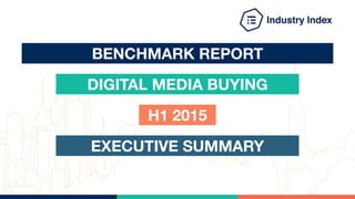 BENCHMARK REPORT
DIGITAL MEDIA BUYING
H1 2015
EXECUTIVE SUMMARY
 