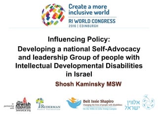Influencing Policy:
Developing a national Self-Advocacy
and leadership Group of people with
Intellectual Developmental Disabilities
in Israel
Shosh Kaminsky MSW
 