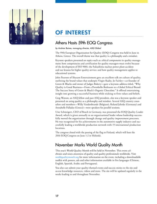 17
OF INTEREST
Athens Hosts 59th EOQ Congress
by Andrew Baines, managing director, ASQ Global
The 59th European Organization for Quality (EOQ) Congress was held in June in
Athens, Greece. The overall theme was that quality is a philosophy and a mindset.
Keynote speakers presented on topics such as: ethical components in quality manage-
ment; how competencies and certification for quality managers must evolve because
of the development of ISO 9001; the Fukushima nuclear power plant accident
and our lessons for higher quality service; and how quality management applies to
educational systems.
John Pearson of Shazam Entertainment gave an excellent talk on culture of quality,
outlining the brand values that underpin Virgin Radio. Jo Fairley—co-founder of
Green  Blacks and owner of Judges Bakery—gave a keynote address titled, “Why
Quality is Good Business—From a Portobello Bedroom to a Global Ethical Brand:
The Success Story of Green  Black’s Organic Chocolate.” It offered entertaining
insight into growing a successful business while sticking to firm values and beliefs.
Greg Watson, an ASQ fellow and past ASQ president, also was a keynote speaker and
presented on using quality as a philosophy and mindset. Several ASQ country coun-
selors and members—Willy Vandenbrande (Belgium), Roland Jahnke (Germany) and
Annabelle Palladas (Greece)—were speakers for parallel sessions.
Uwe Schweigert, CEO of Bosch in Germany, was presented the EOQ Quality Leader
Award, which is given annually to an organizational leader whose leadership success-
fully moved the organization through change and quality improvement processes.
He was recognized for his achievements in the automotive supply industry and suc-
cessfully leading a worldwide production network with 15 international production
locations.
The congress closed with the passing of the flag to Finland, which will host the
2016 EOQ Congress on June 1-2 in Helsinki.
November Marks World Quality Month
This year’s World Quality Month will be held in November. This event cel-
ebrates and raises awareness of quality and quality professionals worldwide. Visit
worldqualitymonth.org for more information on the event, including a downloadable
toolkit with posters, ads and other information available in five languages (Chinese,
English, Spanish, Arabic and Portuguese).
You also can submit your quality-themed events and success stories to the site and
access knowledge resources, videos and more. The site will be updated regularly in the
weeks leading to and throughout November.
 