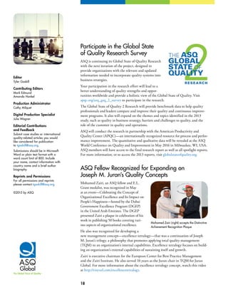 18
Editor
Tyler Gaskill
Contributing Editors
Mark Edmund
Amanda Hankel
Production Administrator
Cathy Milquet
Digital Production Specialist
Julie Wagner
Editorial Contributions
and Feedback
Submit case studies or international
quality-related articles you would
like considered for publication
to tgaskill@asq.org.
Submissions should be in Microsoft
Word or plain text format with a
word count limit of 800. Include
your name, contact information with
country name and a brief author
biography.
Reprints and Permissions
For all permissions and reprints
please contact tgaskill@asq.org.
©2015 by ASQ
Participate in the Global State
of Quality Research Survey
ASQ is continuing its Global State of Quality Research
with the next iteration of the project, designed to
provide organizations with the relevant and updated
information needed to incorporate quality systems into
business strategies.
Your participation in the research effort will lead to a
better understanding of quality strengths and oppor-
tunities worldwide and provide a holistic view of the Global State of Quality. Visit
apqc.org/asq_gsq_2_survey to participate in the research.
The Global State of Quality 2 Research will provide benchmark data to help quality
professionals and leaders compare and improve their quality and continuous improve-
ment programs. It also will expand on the themes and topics identified in the 2013
study, such as quality in business strategy, barriers and challenges to quality, and the
role of the customer in quality and operations.
ASQ will conduct the research in partnership with the American Productivity and
Quality Center (APQC)—an internationally recognized resource for process and perfor-
mance improvement. The quantitative and qualitative data will be revealed at the ASQ
World Conference on Quality and Improvement in May 2016 in Milwaukee, WI, USA.
ASQ members will have access to the final research report as well as all spotlight reports.
For more information, or to access the 2013 reports, visit globalstateofquality.org.
ASQ Fellow Recognized for Expanding on
Joseph M. Juran’s Quality Concepts
Mohamed Zairi, an ASQ fellow and E.L.
Grant medalist, was recognized in May
at an event—Celebrating the Concept of
Organizational Excellence and Its Impact on
People’s Happiness—hosted by the Dubai
Government Excellence Program (DGEP)
in the United Arab Emirates. The DGEP
presented Zairi a plaque in celebration of his
work in publishing 50 books covering vari-
ous aspects of organizational excellence.
He also was recognized for developing a
new management concept—excellence tetralogy—that was a continuation of Joseph
M. Juran’s trilogy, a philosophy that promotes applying total quality management
(TQM) to an organization’s internal capabilities. Excellence tetralogy focuses on build-
ing an organization’s external capabilities of sustaining itself and growth.
Zairi is executive chairman for the European Center for Best Practice Management
and the Zairi Institute. He also served 10 years as the Juran chair in TQM for Juran
Global. For more information about the excellence tetralogy concept, watch this video
at http://tinyurl.com/excellencetetralogy.
Mohamed Zairi (right) accepts the Distinctive
Achievement Recognition Plaque
 