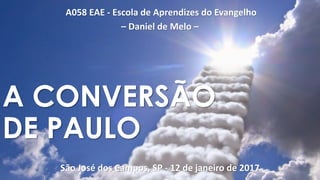 A058 EAE - Escola de Aprendizes do Evangelho
– Daniel de Melo –
São José dos Campos, SP - 12 de janeiro de 2017
A CONVERSÃO
DE PAULO
 