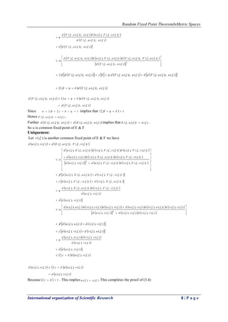 Random Fixed Point TheoremInMetric Spaces
International organization of Scientific Research 8 | P a g e
   
 
  )()},(,{
)()},(,{
)}(,{),()()},(,{




uuFd
uuFd
uFuduuFd


     
   








2
)()},(,{
)}(,{)},(,{)}(,{),()()},(,{



uuFd
uFuFduFuduuFd
         )()},(,{)()},(,{.0)()},(,{2  uuFduuFduuFd 
   )()},(,{2  uuFd
     
 )()},(,{
)()},(,{2)()},(,{


uuFd
uuFduuFd


Since 122   implies that   12  
Hence )()}(,{  uuF  .
Further    )()},(,{)()},(,{  uuEduuEd  implies that )()}(,{  uuE  .
So u is common fixed point of E & F
Uniqueness:
Let )(v is another common fixed point of E & F we have
   )}(,{)},(,{)(),(  vFuEdvud 
     
     
      

















)}(,{),()}(,{),()(),(
)}(,{),()}(,{),()(),(
)}(,{),()}(,{),()}(,{),(
2




vFvdvFudvud
vFvduEvdvud
vFudvFvduEud
    
    
   
 
  )(),(
)(),(
)}(,{),()}(,{),(
)}(,{),()}(,{),(
)}(,{),()}(,{),(






vud
vud
vFvduEud
uEvdvFud
vFvduEud




           
       










)(),()(),()(),(
)(),()}(),()(),()(),()(),()(),(
2



vvdvudvud
vvduvdvudvudvvduud
    
    )(),()(),(
)(),()(),(


uvdvud
vvduud


   
 
  )(),(
)(),(
)(),()(),(




vud
vud
vvduud


   )(),(2  vud
     
 )(),(
)(),(2)(),(


vud
vudvud


Because   12   . This implies )()(  vu  .This completes the proof of (3.4)
 