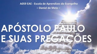 A059 EAE - Escola de Aprendizes do Evangelho
– Daniel de Melo –
São José dos Campos, SP - 07 de março de 2017
APÓSTOLO PAULO
E SUAS PREGAÇÕES
 