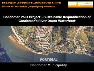5th European Conference on Sustainable Cities & Towns
Session A5- Sustainable (re-)designing of districts




 Gondomar Polis Project - Sustainable Requalification of
        Gondomar's River Douro Waterfront




                                    PORTUGAL
                           Gondomar Municipality
 