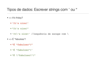 Tipos de dados: Escrever strings com ‘ ou “

• => It’s friday?

   • ‘It’s nice!’

   • “It’s nice!”

   • ‘It’s nice!’ //sequência de escape com 

• => É “fabuloso”!

   • “É “fabuloso”!”

   • ‘É “fabuloso”!’

   • “É ”fabuloso”!”
 