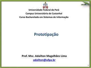 1
Prototipação
Prof. Msc. Adailton Magalhães Lima
adailton@ufpa.br
Universidade Federal do Pará
Campus Universitário de Castanhal
Curso Bacharelado em Sistemas de Informação
 