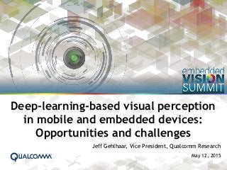 1
Jeff Gehlhaar, Vice President, Qualcomm Research
May 12, 2015
Deep-learning-based visual perception
in mobile and embedded devices:
Opportunities and challenges
 