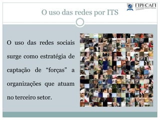 O uso das redes por ITS
O uso das redes sociais
surge como estratégia de
captação de “forças” a
organizações que atuam
no terceiro setor.
 
