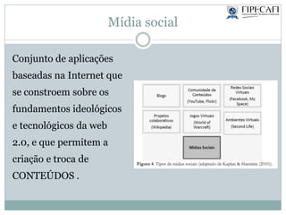 Mídia social
Conjunto de aplicações
baseadas na Internet que
se constroem sobre os
fundamentos ideológicos
e tecnológicos da web
2.0, e que permitem a
criação e troca de
CONTEÚDOS .
 