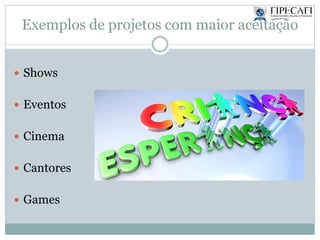 Exemplos de projetos com maior aceitação
 Shows
 Eventos
 Cinema
 Cantores
 Games
 