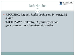 Referências
 RECUERO, Raquel, Redes sociais na internet. Ed
sulina
 TACHIZAWA, Takeshy, Organizações não
governamentais e terceiro setor. Atlas
 