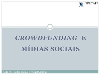 Aula 05 – redes sociais e crowdfunding
CROWDFUNDING E
MÍDIAS SOCIAIS
 
