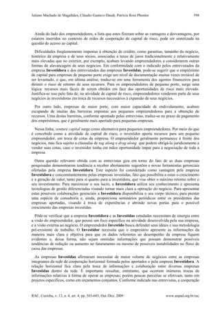 Juliano Machado de Magalhães, Cláudio Gustavo Daudt, Patrícia Ross Phonlor
RAC, Curitiba, v. 13, n. 4, art. 4, pp. 583-603, Out./Dez. 2009 www.anpad.org.br/rac
598
Ainda do lado dos empreendedores, a lista que estes fizeram sobre as vantagens e desvantagens, por
estarem inseridos no contexto de redes de cooperação de capital de risco, pode ser sintetizada na
questão do acesso ao capital.
Dificuldades freqüentemente impostas à obtenção de crédito, como garantias, tamanho do negócio,
histórico da empresa e de seus sócios, associadas a taxas de juros tradicionalmente e relativamente
mais elevadas que no exterior, por exemplo, acabam levando empreendedores a considerarem outras
formas de alavancagem de seus negócios. Em conformidade com o indicado pelos entrevistados da
empresa Investidora e dos entrevistados das empresas Investidas, pode-se sugerir que o empréstimo
de capital para empresas de pequeno porte exige um nível de documentação muitas vezes inviável de
ser levantado, o que, em última análise, traduz-se em uma ferramenta dos agentes financeiros para
dirimir o risco de retorno de seus recursos. Para os empreendedores de pequeno porte, surge uma
lógica: recursos mais fáceis de serem obtidos em face das oportunidades de risco mais elevado.
Justifica-se isso pelo fato de, na atividade de capital de risco, empreendedores venderem parte de seus
negócios às investidoras em troca de recursos necessários à expansão de seus negócios.
Por outro lado, empresas de maior porte, com maior capacidade de endividamento, acabam
escapando de muitas das barreiras impostas aos pequenos empreendedores para a obtenção de
recursos. Uma destas barreiras, conforme apontado pelas entrevistas, traduz-se no prazo de pagamento
dos empréstimos, que é geralmente mais apertado para pequenas empresas.
Nessa linha, venture capital surge como alternativa para pequenos empreendedores. Por meio do que
é concebido como a atividade de capital de risco, o investidor aporta recursos para um pequeno
empreendedor, em troca de cotas da empresa. O empreendedor geralmente permanece à frente dos
negócios, mas fica sujeito a cláusulas de tag along e drag along que podem obrigá-lo juridicamente a
vender suas cotas, caso o investidor tenha em mãos oportunidade ímpar para a negociação de toda a
empresa.
Outra questão relevante obtida com as entrevistas gira em torno do fato de as duas empresas
pesquisadas demonstrarem tendência a receber abertamente sugestões e novas ferramentas gerenciais
ofertadas pela empresa Investidora. Este aspecto foi considerado como vantagem pela empresa
Investidora e concomitantemente pelas empresas investidas, fato que possibilita a estas o crescimento
e a geração de valor, tanto para si quanto para a investidora, que visa obter o máximo retorno sobre o
seu investimento. Para maximizar o seu lucro, a Investidora utiliza seu conhecimento e apresenta
tecnologias de gestão diferenciadas visando tornar mais clara a operação do negócio. Para apresentar
estas possíveis colaborações gerenciais a Investidora disponibiliza o seu corpo técnico, para prestar
uma espécie de consultoria e, ainda, proporciona seminários periódicos entre os presidentes das
empresas aportadas, visando à troca de experiências e abrindo novas portas para o possível
crescimento das empresas investidas.
Pôde-se verificar que a empresa Investidora e as Investidas estudadas necessitam de sinergia entre
a visão do empreendedor, que possui um foco específico na atividade desenvolvida pela sua empresa,
e a visão externa ao negócio, O empreendedor Investido busca defender seus ideais e sua metodologia
pré-existente de trabalho. O Investidor necessita que o empresário apresente as informações da
maneira mais clara e objetiva para que os dados referentes ao desempenho da empresa fiquem
evidentes e, dessa forma, não sejam omitidas informações que possam demonstrar possíveis
tendências de redução ou aumento no faturamento ou mesmo de possíveis instabilidades no fluxo de
caixa das empresas.
As empresas Investidas afirmaram necessitar de maior volume de negócios entre as empresas
integrantes da rede de cooperação horizontal formada pelos aportados e pela empresa Investidora. A
relação horizontal fica clara pela troca de informações e colaboração entre diversas empresas
Investidas dentro da rede. É importante ressaltar, entretanto, que ocorrem inúmeras trocas de
informações relativas à forma de operar as empresas; porém poucas parcerias se efetivam, tanto em
projetos específicos, como em orçamentos conjuntos. Conforme indicado nas entrevistas, a cooperação
 