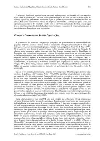 Juliano Machado de Magalhães, Cláudio Gustavo Daudt, Patrícia Ross Phonlor
RAC, Curitiba, v. 13, n. 4, art. 4, pp. 583-603, Out./Dez. 2009 www.anpad.org.br/rac
586
O artigo está dividido da seguinte forma: a segunda seção apresenta o referencial teórico e conceitos
sobre redes de cooperação. Conceitos e vantagens estratégicas advindas da associação em redes de
venture capital são apresentadas na terceira seção. A quarta seção descreve o método utilizado no
estudo, bem como características básicas das empresas entrevistadas. Ao longo da quinta seção, são
apresentadas as análises dos resultados obtidos com as entrevistas estruturadas. Por fim, a sexta seção
traz as principais conclusões do trabalho, bem como limitações e sugestões de pesquisas futuras para o
aprofundamento do estudo do tema em questão.
CONCEITOS CENTRAIS SOBRE REDES DE COOPERAÇÃO
A globalização dos mercados e da produção está pondo em questionamento a competitividade das
pequenas empresas, restando a estas a tarefa de implementar e reorganizar sua atuação de forma que
consigam sobreviver em um mercado progressivamente mais competitivo (Casarotto & Pires, 1999).
Neste contexto, uma forma de diminuir riscos e obter sinergia pode-se traduzir na formação de
alianças entre pequenas e médias empresas, pelo fato de estas possuírem maiores dificuldades ou
limitações para competirem isoladamente. Através de relações cooperativas, as empresas podem
trabalhar conjuntamente para melhorar o desempenho, partilhando recursos e se comprometendo com
objetivos comuns (Gnyawali & Madhaven como citado em Balestro, Lopes, & Pellegrim, 2004). A
configuração em rede também promove ambiente favorável ao compartilhamento de informações, de
conhecimentos, de habilidades e de recursos essenciais para os processos de inovação (Balestrin &
Vargas, 2004). Desta forma, empresas podem minimizar suas dificuldades individuais e tornarem-se
hábeis em alcançar competitividade nos mercados em que atuam, por meio da adesão a redes de
cooperação.
Devido ao seu tamanho, normalmente a pequena empresa apresenta dificuldades para dominar todas
as etapas da cadeia de valor. Segundo Porter (1986, 1989), identificar apropriadamente as atividades
da cadeia de valor de uma empresa é fundamental, para que se enxerguem os seus pontos fracos e
fortes, bem como é essencial para a formulação estratégica e obtenção de vantagem competitiva.
Porter aponta três possíveis estratégias genéricas que podem ser adotadas por empresas, dentro de um
ambiente de competição: custo, diferenciação e enfoque (Porter, 1986, 1989). Geralmente, quando se
adota a estratégia de custo, parte-se do pressuposto de que a atividade de uma empresa estará
alicerçada em economias de escala, o que, em última análise, pressupõe grandes empresas e altos
investimentos. Pequenas empresas, por normalmente não trabalharem com grandes escalas ou não
possuírem boa captação de recursos, podem encontrar dificuldades na competição com grandes firmas,
focando-se em estratégias baseadas em diferenciação, com produtos ou serviços que se distingam dos
oferecidos pela concorrência (Porter, 1986).
Outra estratégia possível para uma PME seria a de enfoque, que se baseia no fato de uma empresa
ser capaz de atender melhor ao seu alvo estratégico do que aqueles concorrentes que buscam atender
toda a indústria, ou grande número de segmentos da indústria. O foco, alvo ou escopo estratégico deve
ser suficientemente estreito, permitindo que a empresa o atenda de forma mais eficiente e eficaz. Este
pode ser definido sob diversas dimensões: tipo de clientes, linha de produtos, variedade do canal de
distribuição, área geográfica (Porter, 1986). Assim, analisando as estratégias propostas por Porter,
pode-se afirmar que a seleção da estratégia é um fator preponderante para se atingir um patamar de
crescimento e prosperidade eficiente para a empresa. Desta forma, complementarmente, a união de
PME’s em redes vai ao encontro da superação de limitações impostas pela própria cadeia de valor das
empresas, bem como pela competição da indústria da qual fazem parte. As redes estratégicas voltam-
se ao desenvolvimento da capacidade de agir e decidir. Segundo Fachinelli et al. (2001) e Marcon e
Moinet (2001), a estratégia-rede supõe compartilhar um projeto que se inscreve em campo de ação. A
proximidade territorial, tanto quanto a interdependência econômica, constituem lógicas coerentes de
definição do campo de ação de uma rede. Outra característica da estratégia-rede diz respeito à
continuidade e convivência. Dentro deste espírito, deve-se gerar uma dinâmica de aprendizagem, que
 