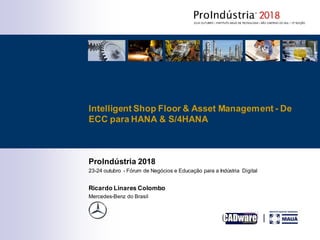 ProIndústria 2018
23-24 outubro - Fórum de Negócios e Educação para a Indústria Digital
Ricardo Linares Colombo
Mercedes-Benz do Brasil
Intelligent Shop Floor & Asset Management - De
ECC para HANA & S/4HANA
 