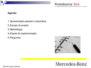 Agenda:
1. Apresentação pessoal e corporativa
2. Escopo do projeto
3. Metodologia
4. Etapas de implementação
5. Perguntas
Ricardo Linares Colombo
 