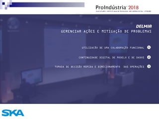 DELMIA
GERENCIAR AÇÕES E MITIGAÇÃO DE PROBLEMAS
UTILIZACÃO DE UMA COLABORAÇÃO FUNCIONAL
CONTINUIDADE DIGITAL DE MODELO E DE DADOS
TOMADA DE DECISÃO RÁPIDA E DIRECIONAMENTO DAS OPERAÇÕES
 