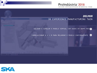 DELMIA
3D EXPERIENCE MANUFACTURING TWIN
VALIDAR E SIMULAR O MODELO VIRTUAL COM DADOS EM TEMPO REAL
CORRELACIONAR A V + R PARA MELHORAR O MODELO CONTINUAMENTE
 