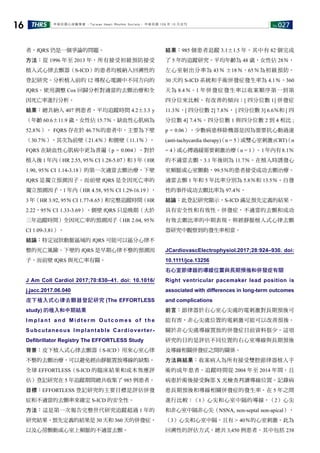 No.027THRS16 中華民國心律醫學會 ‧Taiwan Heart Rhythm Soclety‧ 中華民國 106 年 10 月出刊
者，fQRS 仍是一個爭論的問題。
方法：從 1996 年至 2013 年，所有接受初級預防接受
植入式心律去顫器（S-ICD）的患者均被納入回溯性的
登記研究。分析植入前的 12 導程心電圖中不同方向的
fQRS。使用調整 Cox 回歸分析對適當的去顫治療和全
因死亡率進行分析。
結果：總共納入 407 例患者，平均追蹤時間 4.2±3.3 y
（年齡 60.6±11.9 歲，女性佔 15.7％，缺血性心肌病為
52.8％）。 FQRS 存在於 46.7％的患者中，主要為下壁
（30.7％），其次為前壁（21.4％）和側壁（11.1％）。
FQRS 在缺血性心肌病中更為普遍（p = 0.004）。對於
植入後 1 年內（HR 2.55, 95％ CI 1.28-5.07）和 3 年（HR
1.90, 95％ CI 1.14-3.18）的第一次適當去顫治療，下壁
fQRS 是獨立預測因子。而前壁 fQRS 是全因死亡率的
獨立預測因子，1 年內（HR 4.58, 95％ CI 1.29-16.19），
3 年（HR 3.92, 95％ CI 1.77-8.65）和完整追蹤時間（HR
2.22，95％ CI 1.33-3.69）。側壁 fQRS 只是晚期（大於
三年追蹤時間）全因死亡率的預測因子（HR 2.04, 95％
CI 1.09-3.81）。
結論：特定冠狀動脈區域的 fQRS 可能可以區分心律不
整的死亡風險。下壁的 fQRS 是早期心律不整的預測因
子，而前壁 fQRS 與死亡率有關。
J Am Coll Cardiol 2017;70:830–41. doi: 10.1016/
j.jacc.2017.06.040
皮下植入式心律去顫器登記研究 (The EFFORTLESS
study) 的植入和中期結果
I m p l a n t a n d M i d t e r m O u t c o m e s o f t h e
Subcutaneous Implantable Cardioverter-
Defibrillator Registry The EFFORTLESS Study
背景：皮下植入式心律去顫器（S-ICD）用來心室心律
不整的去顫治療，可以避免經由靜脈置放導線的缺點。
全球 EFFORTLESS（S-ICD 的臨床結果和成本效應評
估）登記研究在 5 年追蹤期間總共收集了 985 例患者。
目標：EFFORTLESS 登記研究的主要目標是評估併發
症和不適當的去顫率來確定 S-ICD 的安全性。
方法：這是第一次報告完整世代研究追蹤超過 1 年的
研究結果。預先定義的結果是 30 天和 360 天的併發症，
以及心房顫動或心室上頻脈的不適當去顫。
結果：985 個患者追蹤 3.1±1.5 年，其中有 82 個完成
了 5 年的追蹤研究。平均年齡為 48 歲，女性佔 28％，
左心室射出分率為 43％ ±18％，65％為初級預防。
30 天的 S-ICD 系統和手術併發症發生率為 4.1％，360
天為 8.4％。1 年併發症發生率以收案順序第一到第
四分位來比較，有改善的傾向：[ 四分位數 1] 併發症
11.3％，[ 四分位數 2] 7.8％， [ 四分位數 3] 6.6％和 [ 四
分位數 4] 7.4％。四分位數 1 與四分位數 2 到 4 相比 ;
p = 0.06）。少數病患移除機器是因為需要抗心動過速
(anti-tachycardia therapy)（n = 5）或雙心室刺激(CRT)（n
= 4）或心搏過緩需要刺激治療（n = 1）。1 年內有 8.1％
的不適當去顫，3.1 年後則為 11.7％。在植入時誘發心
室頻脈或心室顫動，99.5％的患者接受成功去顫治療。
適當去顫 1 年和 5 年比率分別為 5.8％和 13.5％。自發
性的事件成功去顫比率為 97.4％。
結論：此登記研究顯示，S-ICD 滿足預先定義的結果，
具有安全性和有效性。併發症，不適當的去顫和成功
有效去顫比率的中期表現，與經靜脈植入式心律去顫
器研究中觀察到的發生率相當。
JCardiovascElectrophysiol.2017;28:924–930. doi:
10.1111/jce.13256
右心室節律器的導線位置與長期預後和併發症有關
Right ventricular pacemaker lead position is
associated with differences in long-term outcomes
and complications
前言：節律器於右心室心尖處的電刺激對長期預後可
能有害，非心尖處位置的電刺激可能可以改善預後。
關於非心尖處導線置放的併發症目前資料很少。這項
研究的目的是評估不同位置的右心室導線與長期預後
及導線相關併發症之間的關係。
方法與結果：收案病人為所有接受雙腔節律器植入手
術的成年患者，追蹤時間從 2004 年至 2014 年間，且
病患於術後接受胸部 X 光檢查判讀導線位置。記錄病
患長期預後和導線相關併發症的發生率。在 5 年之間
進行比較：（1）心尖和心室中隔的導線，（2）心尖
和非心室中隔非心尖（NSNA, non-septal non-apical），
（3）心尖和心室中隔，且有 > 40％的心室刺激。此為
回溯性的評估方式，總共 3,450 例患者，其中包括 238
 