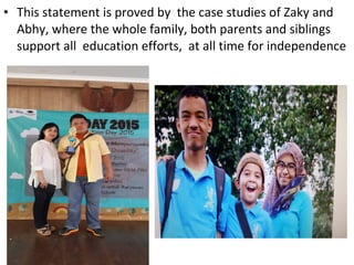 • This statement is proved by the case studies of Zaky and
Abhy, where the whole family, both parents and siblings
support all education efforts, at all time for independence
 