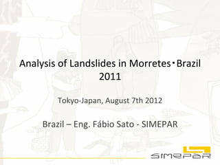 Analysis	
  of	
  Landslides	
  in	
  Morretes・Brazil	
  
2011	
  
Tokyo-­‐Japan,	
  August	
  7th	
  2012	
  
	
  
Brazil	
  –	
  Eng.	
  Fábio	
  Sato	
  -­‐	
  SIMEPAR	
  
 