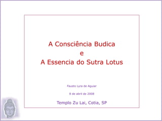 A Consciência Budica
e
A Essencia do Sutra Lotus
Fausto Lyra de Aguiar
8 de abril de 2008
Templo Zu Lai, Cotia, SP
 