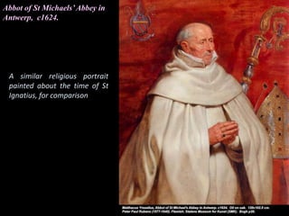 Abbot of St Michaels’Abbey in
Antwerp, c1624.
A similar religious portrait
painted about the time of St
Ignatius, for comparison
 