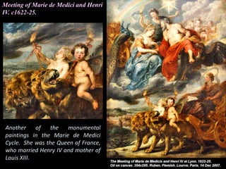 Meeting of Marie de Medici and Henri
IV. c1622-25.
Another of the monumental
paintings in the Marie de Medici
Cycle. She was the Queen of France,
who married Henry IV and mother of
Louis XIII.
 