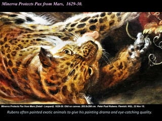 Minerva Protects Pax from Mars, 1629-30.
Rubens often painted exotic animals to give his painting drama and eye-catching quality.
 