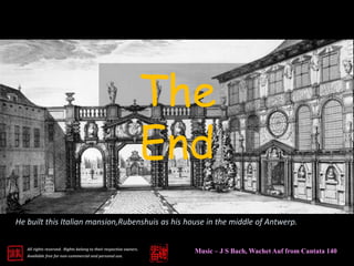 All rights reserved. Rights belong to their respective owners.
Available free for non-commercial and personal use.
The
End
Music – J S Bach, Wachet Auf from Cantata 140
He built this Italian mansion,Rubenshuis as his house in the middle of Antwerp.
 