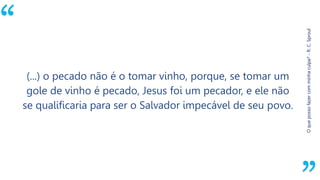 “
Oquepossofazercomminhaculpa?-R.C.Sproul
(...) o pecado não é o tomar vinho, porque, se tomar um
gole de vinho é pecado, Jesus foi um pecador, e ele não
se qualificaria para ser o Salvador impecável de seu povo.
 