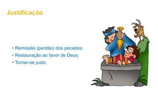 Justificação
• Remissão (perdão) dos pecados;
• Restauração ao favor de Deus;
• Tornar-se justo.
 