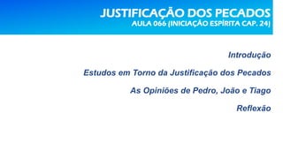 JUSTIFICAÇÃO DOS PECADOS
AULA 066 (INICIAÇÃO ESPÍRITA CAP. 24)
Introdução
Estudos em Torno da Justificação dos Pecados
As Opiniões de Pedro, João e Tiago
Reflexão
 