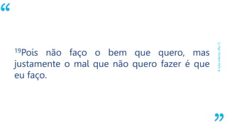 “
Alutainterior(Ro7)
19Pois não faço o bem que quero, mas
justamente o mal que não quero fazer é que
eu faço.
 