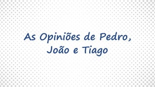 As Opiniões de Pedro,
João e Tiago
 