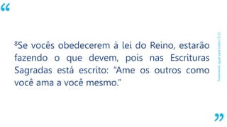 “
Tratamentoigualparatodos(Ti2)
8Se vocês obedecerem à lei do Reino, estarão
fazendo o que devem, pois nas Escrituras
Sagradas está escrito: “Ame os outros como
você ama a você mesmo.”
 