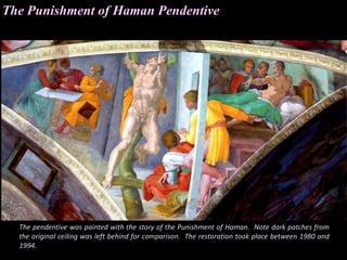 The Punishment of Haman Pendentive
The pendentive was painted with the story of the Punishment of Haman. Note dark patches from
the original ceiling was left behind for comparison. The restoration took place between 1980 and
1994.
 