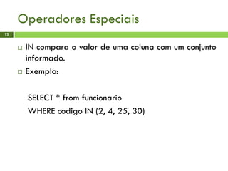 Operadores Especiais
13
 IN compara o valor de uma coluna com um conjunto
informado.
 Exemplo:
SELECT * from funcionario
WHERE codigo IN (2, 4, 25, 30)
 
