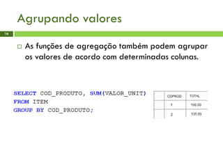 Agrupando valores
16
 As funções de agregação também podem agrupar
os valores de acordo com determinadas colunas.
 