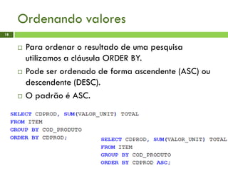 Ordenando valores
18
 Para ordenar o resultado de uma pesquisa
utilizamos a cláusula ORDER BY.
 Pode ser ordenado de forma ascendente (ASC) ou
descendente (DESC).
 O padrão é ASC.
 