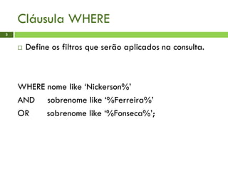 Cláusula WHERE
5
 Define os filtros que serão aplicados na consulta.
WHERE nome like ‘Nickerson%’
AND sobrenome like ‘%Ferreira%’
OR sobrenome like ‘%Fonseca%’;
 
