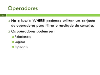 Operadores
6
 Na cláusula WHERE podemos utilizar um conjunto
de operadores para filtrar o resultado da consulta.
 Os operadores podem ser:
 Relacionais
 Lógicos
 Especiais
 